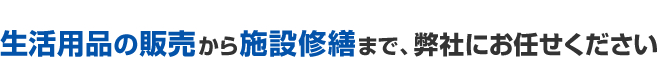 生活用品の販売から施設修繕まで、弊社にお任せください