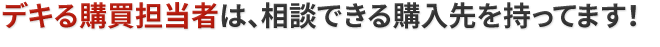 デキる購買担当者は、相談できる購入先を持ってます！