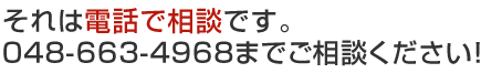 それは電話で相談です。048-663-4968までご相談ください！